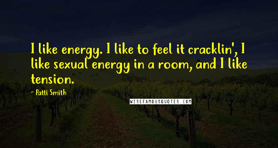 Patti Smith Quotes: I like energy. I like to feel it cracklin', I like sexual energy in a room, and I like tension.