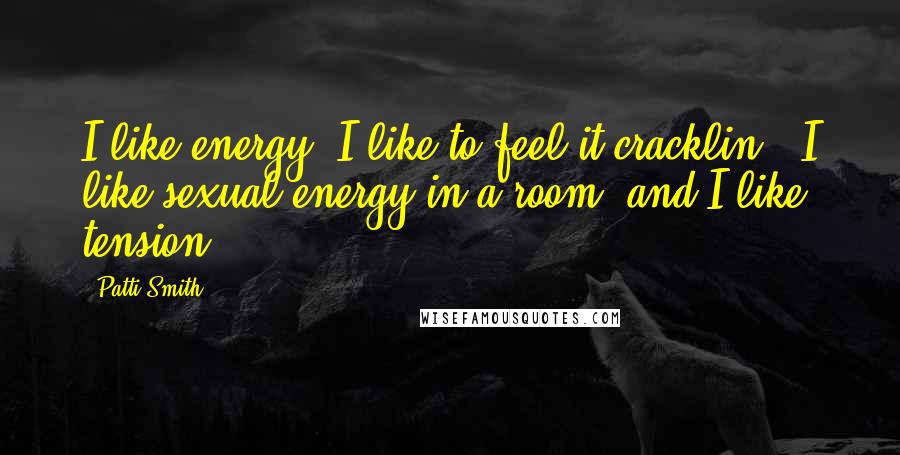 Patti Smith Quotes: I like energy. I like to feel it cracklin', I like sexual energy in a room, and I like tension.