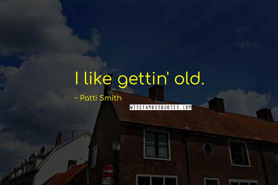 Patti Smith Quotes: I like gettin' old.