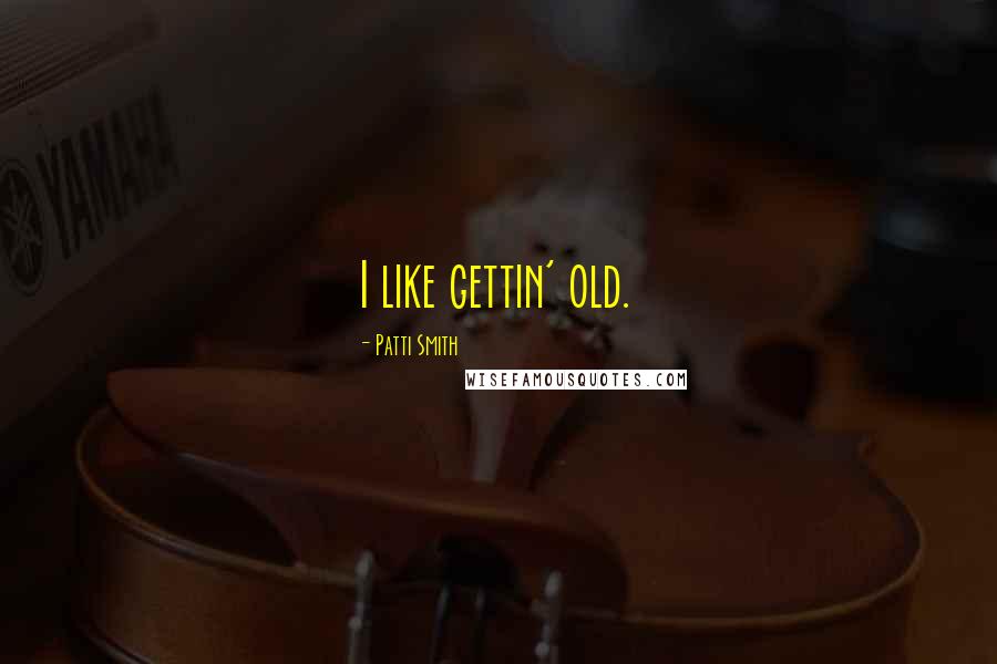 Patti Smith Quotes: I like gettin' old.