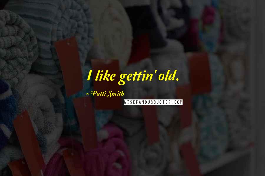 Patti Smith Quotes: I like gettin' old.