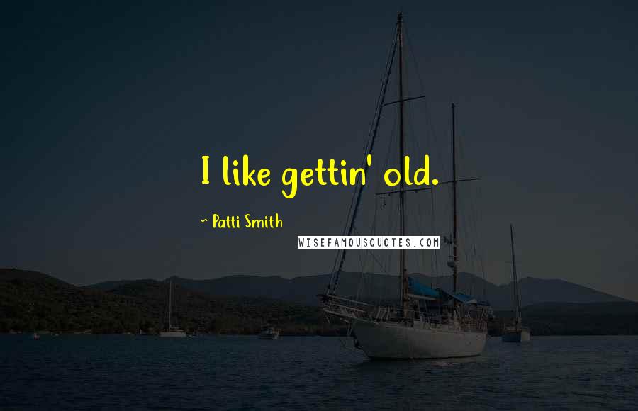 Patti Smith Quotes: I like gettin' old.