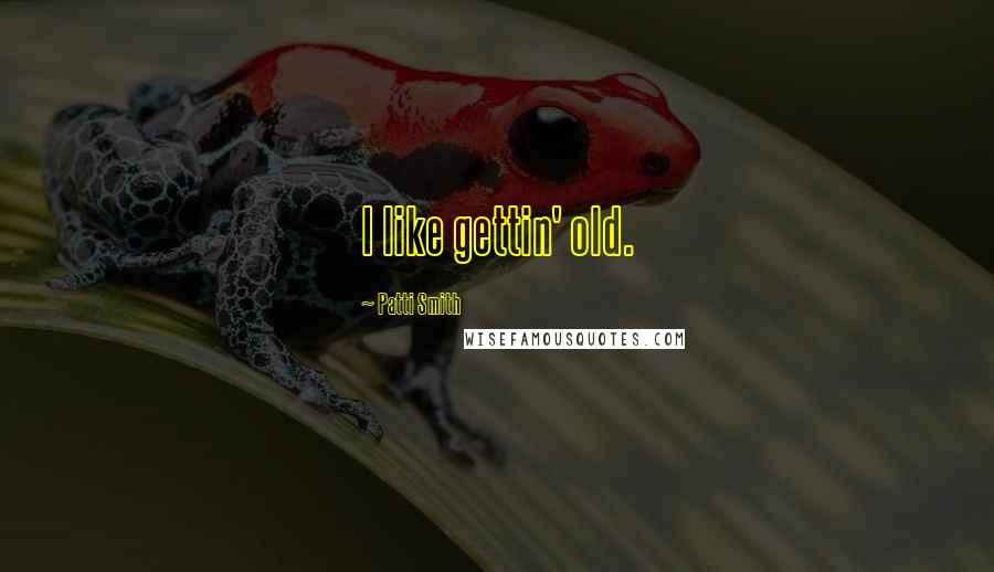 Patti Smith Quotes: I like gettin' old.