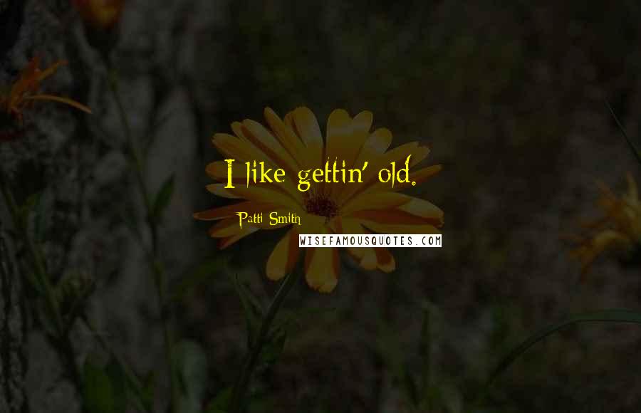 Patti Smith Quotes: I like gettin' old.