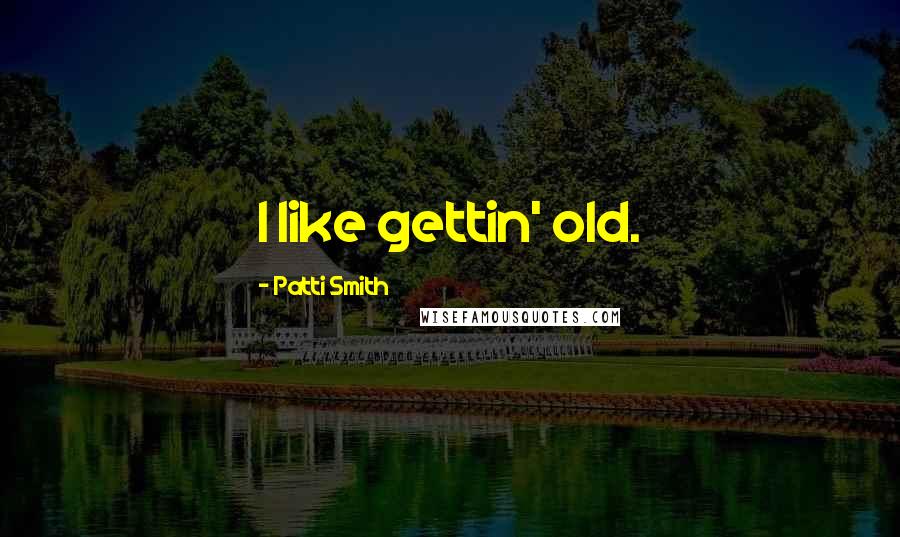 Patti Smith Quotes: I like gettin' old.