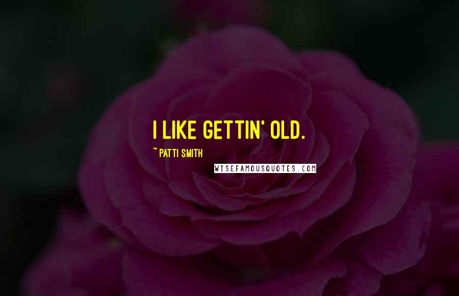 Patti Smith Quotes: I like gettin' old.