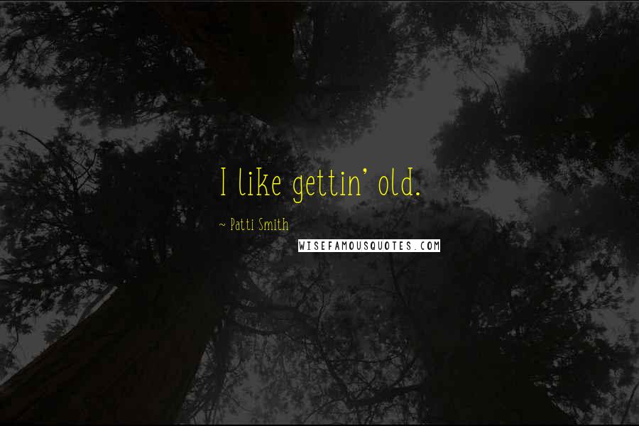 Patti Smith Quotes: I like gettin' old.