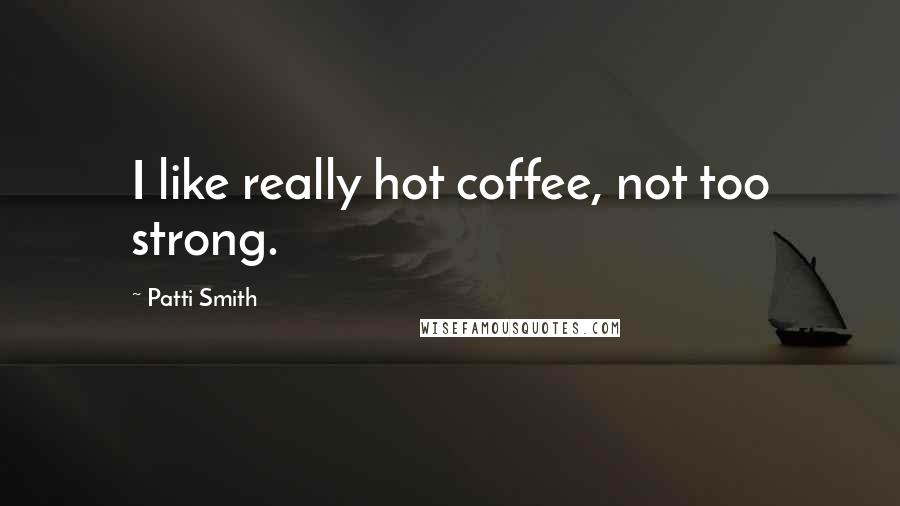 Patti Smith Quotes: I like really hot coffee, not too strong.