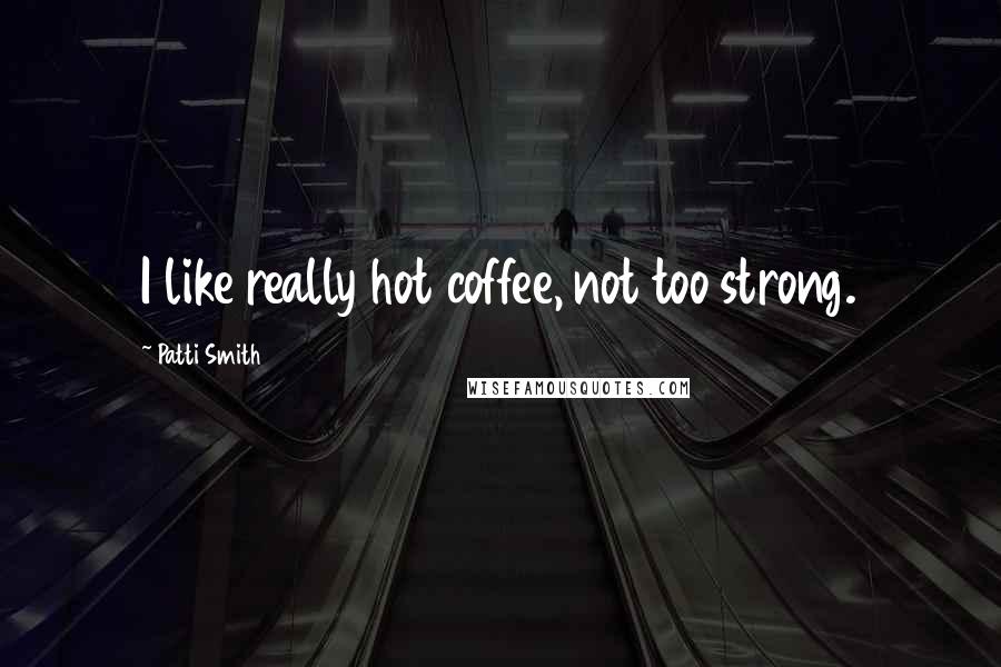 Patti Smith Quotes: I like really hot coffee, not too strong.