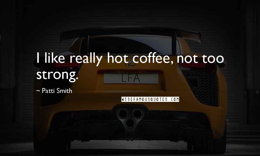 Patti Smith Quotes: I like really hot coffee, not too strong.
