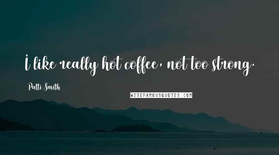 Patti Smith Quotes: I like really hot coffee, not too strong.