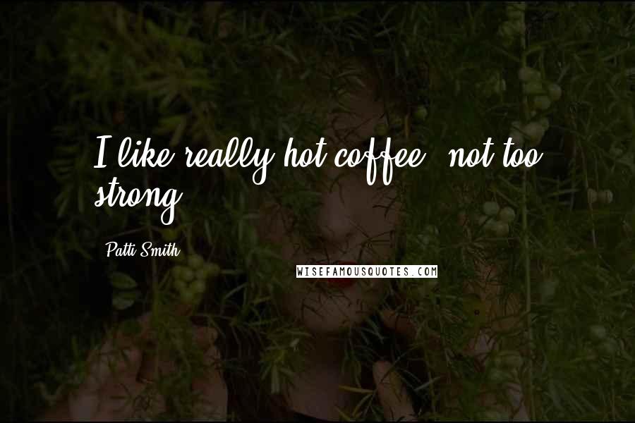 Patti Smith Quotes: I like really hot coffee, not too strong.