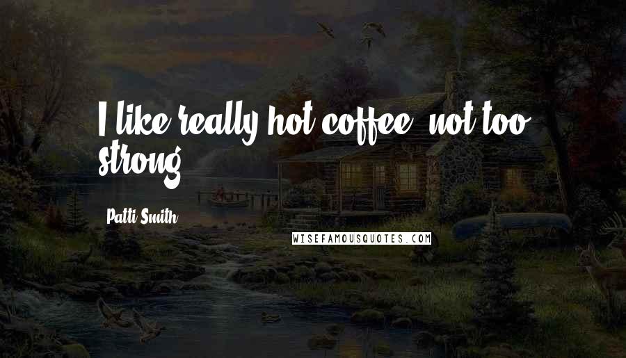 Patti Smith Quotes: I like really hot coffee, not too strong.