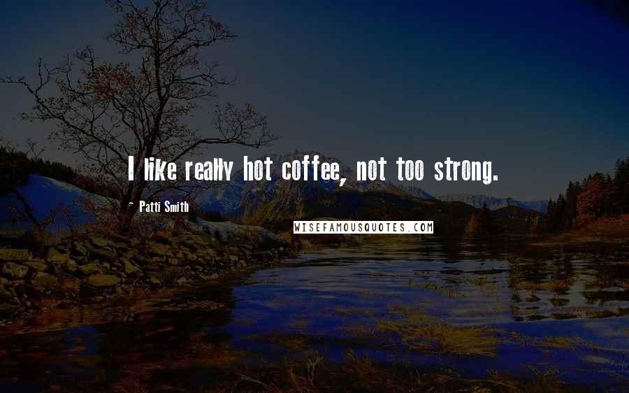 Patti Smith Quotes: I like really hot coffee, not too strong.