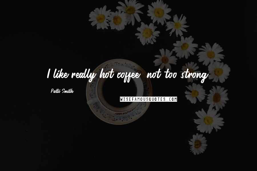 Patti Smith Quotes: I like really hot coffee, not too strong.