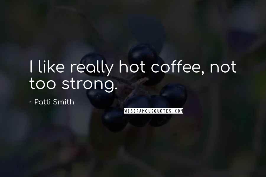 Patti Smith Quotes: I like really hot coffee, not too strong.