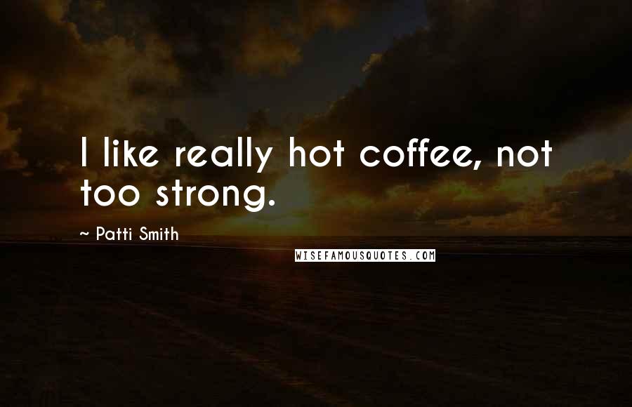 Patti Smith Quotes: I like really hot coffee, not too strong.