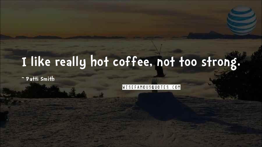 Patti Smith Quotes: I like really hot coffee, not too strong.
