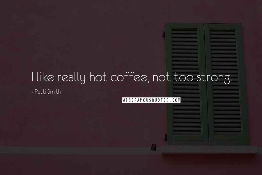 Patti Smith Quotes: I like really hot coffee, not too strong.