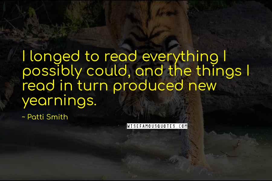 Patti Smith Quotes: I longed to read everything I possibly could, and the things I read in turn produced new yearnings.