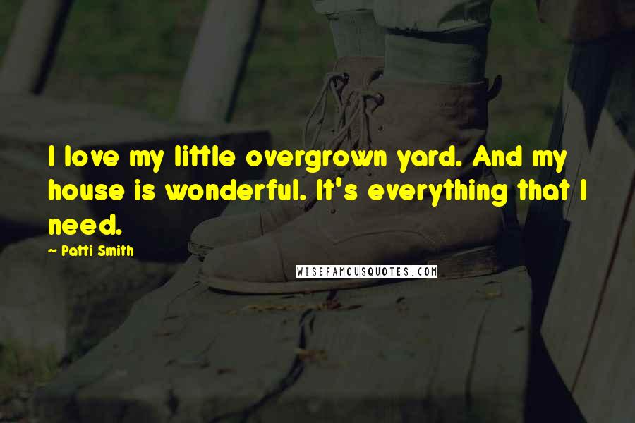 Patti Smith Quotes: I love my little overgrown yard. And my house is wonderful. It's everything that I need.