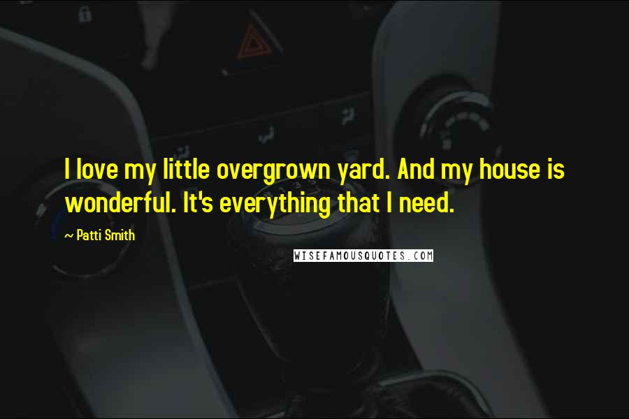 Patti Smith Quotes: I love my little overgrown yard. And my house is wonderful. It's everything that I need.