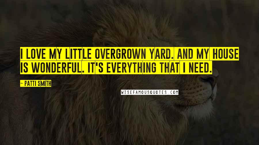 Patti Smith Quotes: I love my little overgrown yard. And my house is wonderful. It's everything that I need.