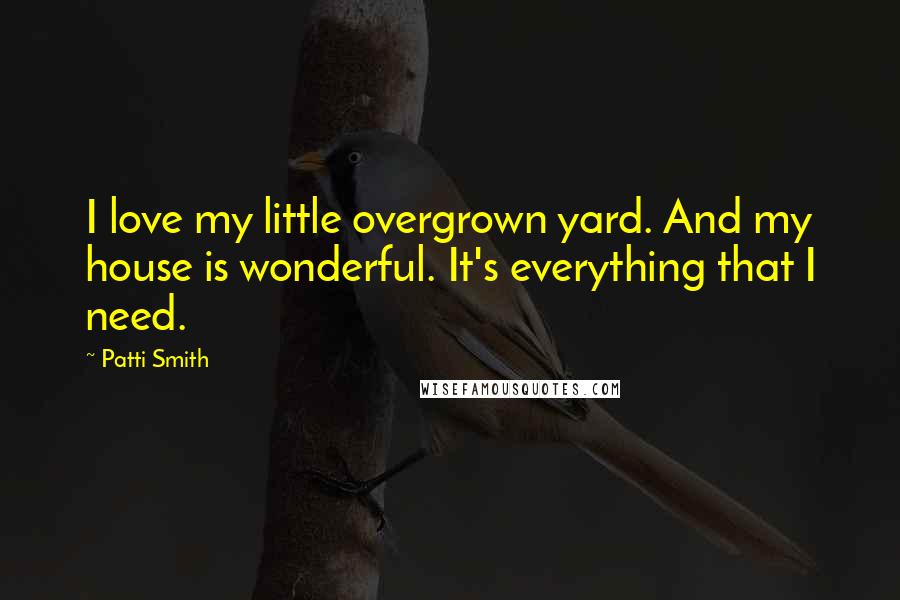 Patti Smith Quotes: I love my little overgrown yard. And my house is wonderful. It's everything that I need.