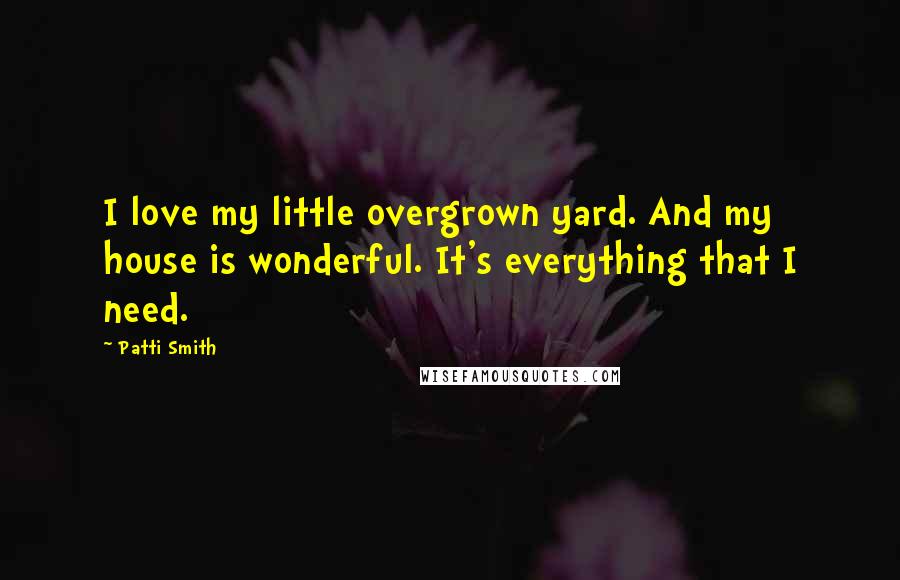 Patti Smith Quotes: I love my little overgrown yard. And my house is wonderful. It's everything that I need.