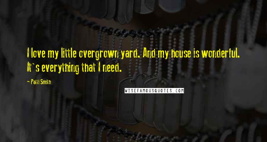 Patti Smith Quotes: I love my little overgrown yard. And my house is wonderful. It's everything that I need.