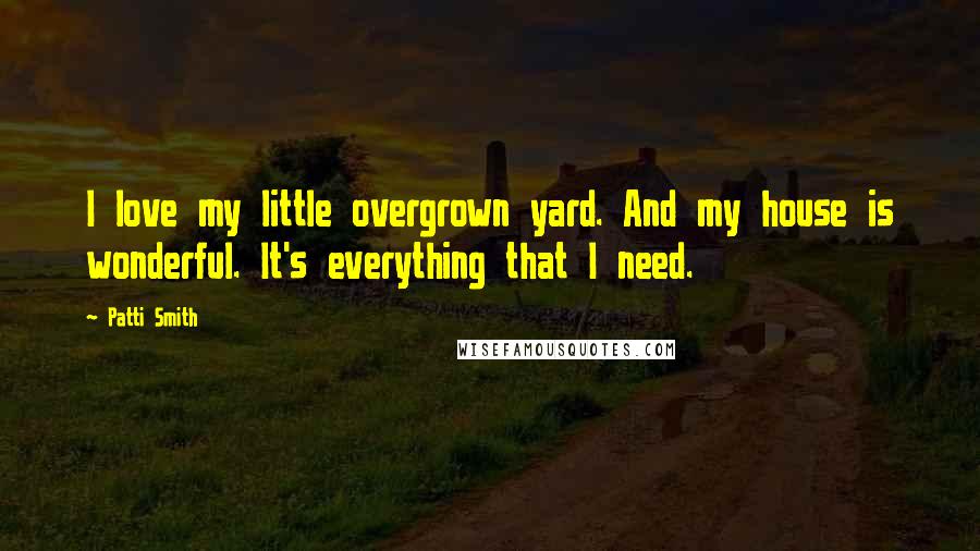 Patti Smith Quotes: I love my little overgrown yard. And my house is wonderful. It's everything that I need.
