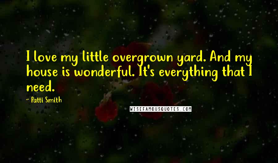 Patti Smith Quotes: I love my little overgrown yard. And my house is wonderful. It's everything that I need.