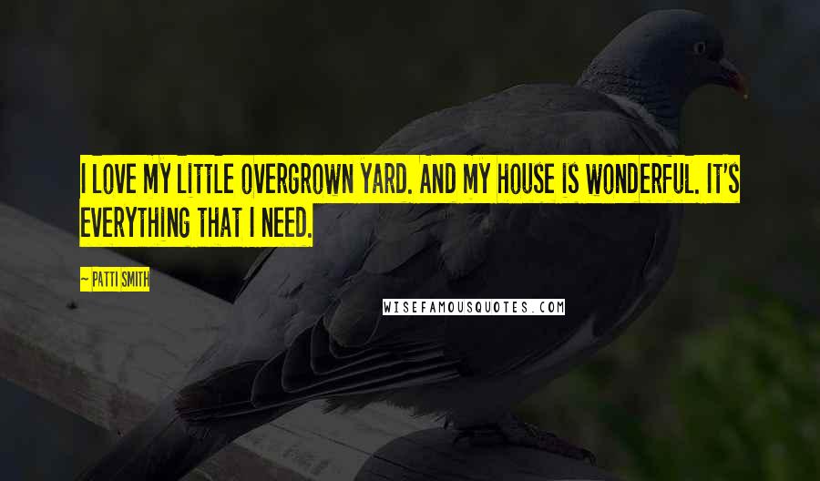 Patti Smith Quotes: I love my little overgrown yard. And my house is wonderful. It's everything that I need.