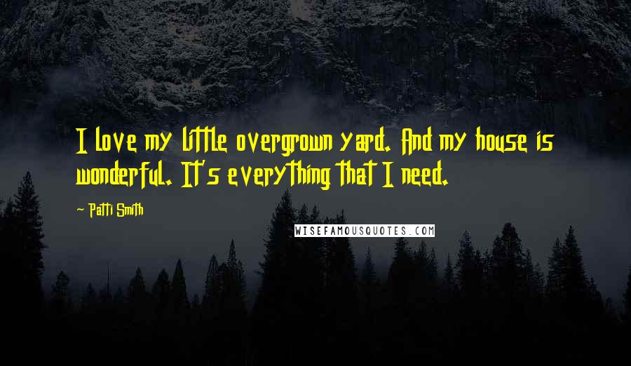 Patti Smith Quotes: I love my little overgrown yard. And my house is wonderful. It's everything that I need.