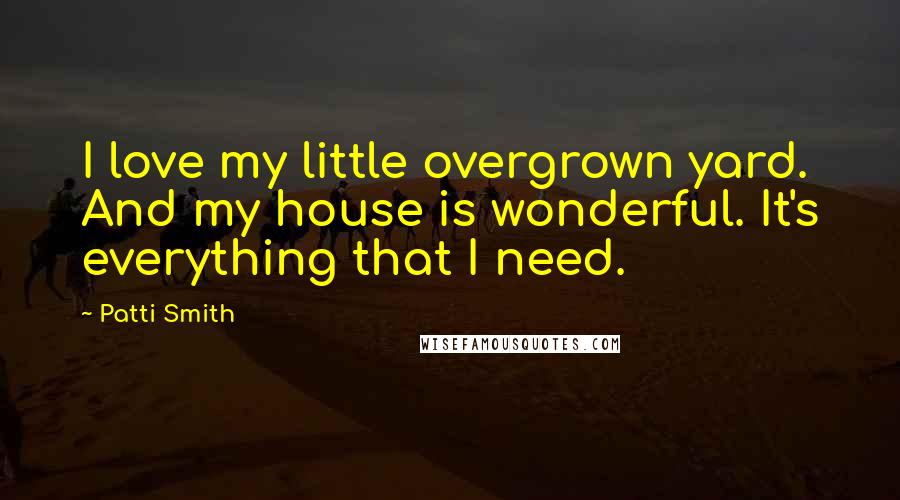 Patti Smith Quotes: I love my little overgrown yard. And my house is wonderful. It's everything that I need.