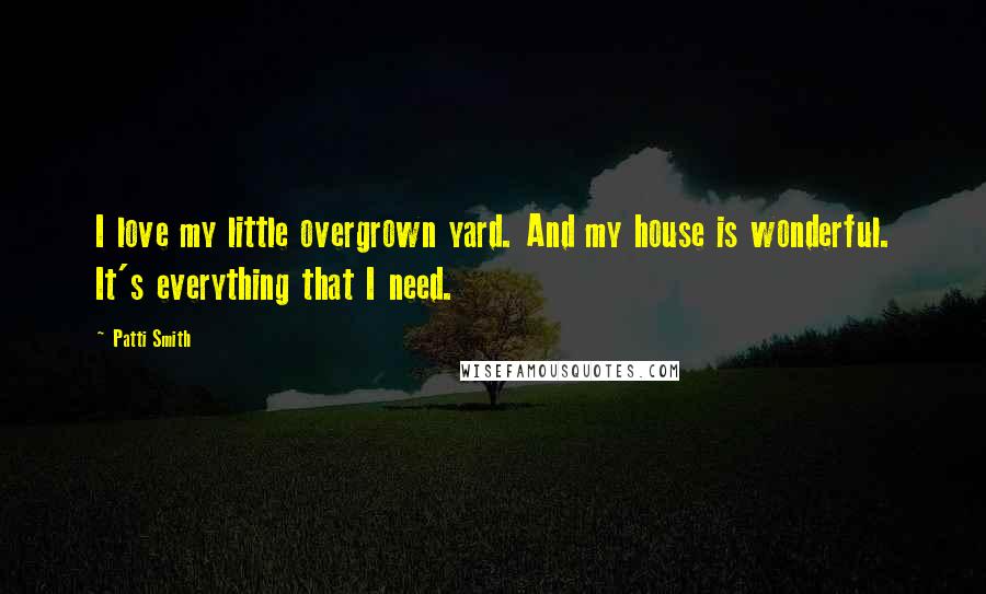 Patti Smith Quotes: I love my little overgrown yard. And my house is wonderful. It's everything that I need.