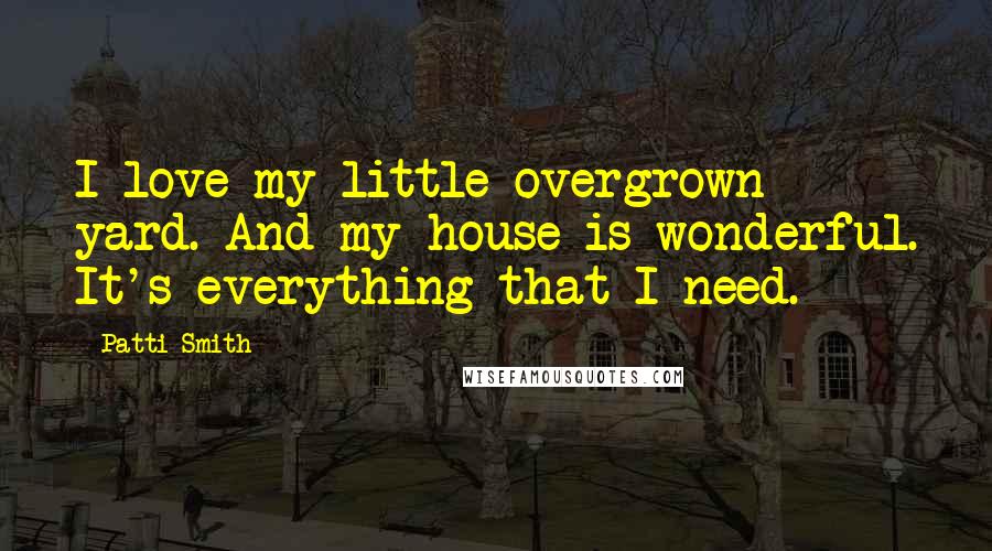 Patti Smith Quotes: I love my little overgrown yard. And my house is wonderful. It's everything that I need.