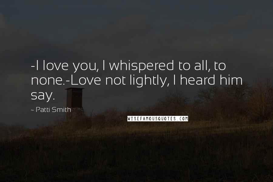 Patti Smith Quotes: -I love you, I whispered to all, to none.-Love not lightly, I heard him say.