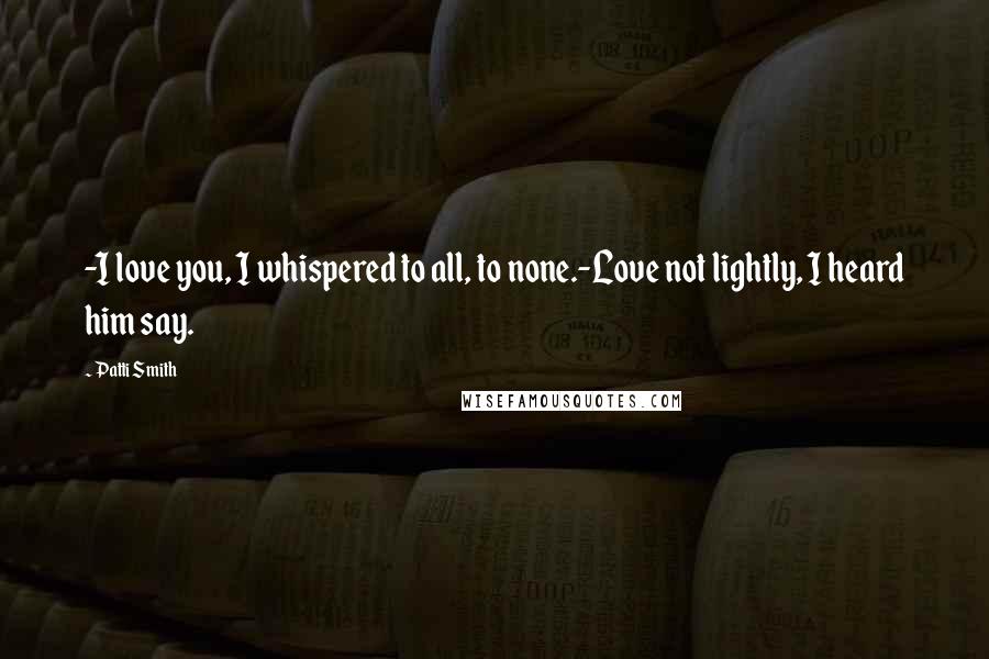 Patti Smith Quotes: -I love you, I whispered to all, to none.-Love not lightly, I heard him say.