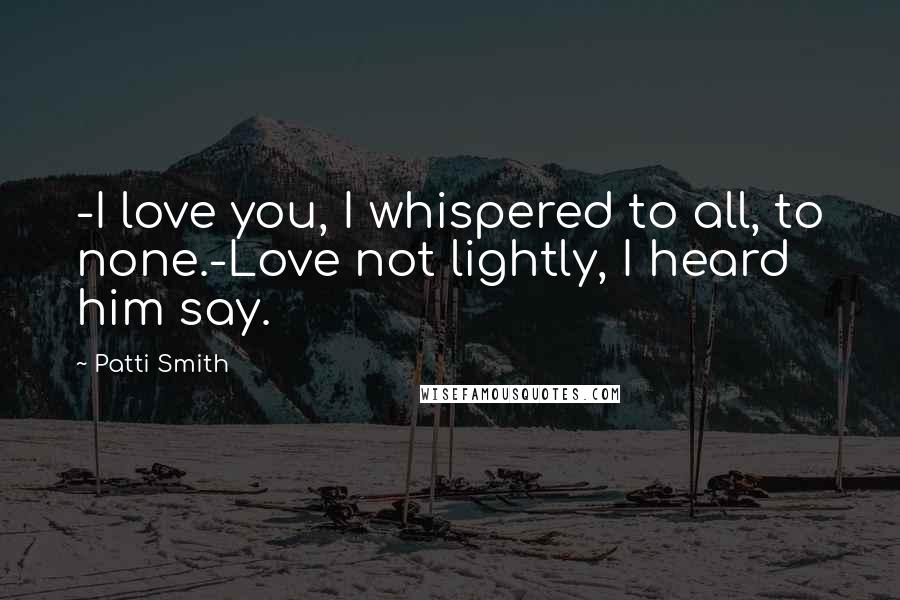Patti Smith Quotes: -I love you, I whispered to all, to none.-Love not lightly, I heard him say.