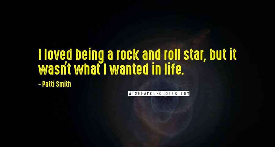 Patti Smith Quotes: I loved being a rock and roll star, but it wasn't what I wanted in life.