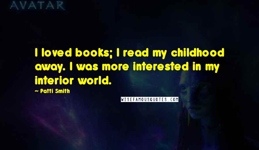 Patti Smith Quotes: I loved books; I read my childhood away. I was more interested in my interior world.