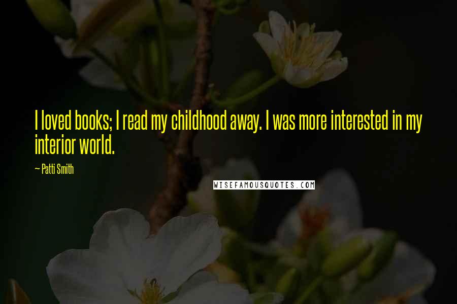 Patti Smith Quotes: I loved books; I read my childhood away. I was more interested in my interior world.