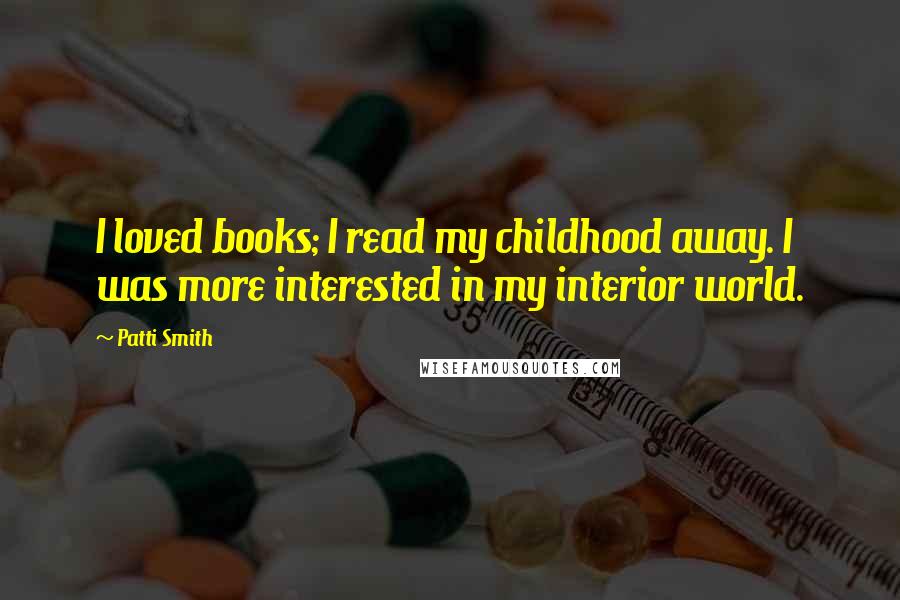 Patti Smith Quotes: I loved books; I read my childhood away. I was more interested in my interior world.