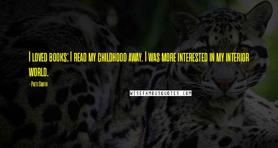 Patti Smith Quotes: I loved books; I read my childhood away. I was more interested in my interior world.