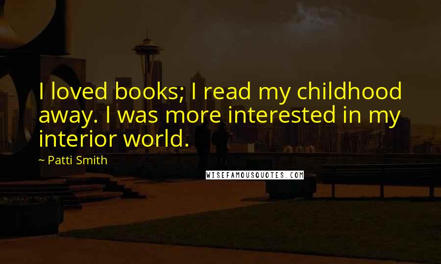 Patti Smith Quotes: I loved books; I read my childhood away. I was more interested in my interior world.