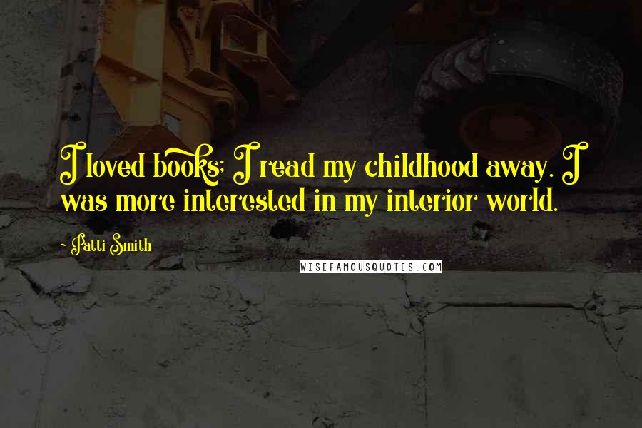 Patti Smith Quotes: I loved books; I read my childhood away. I was more interested in my interior world.