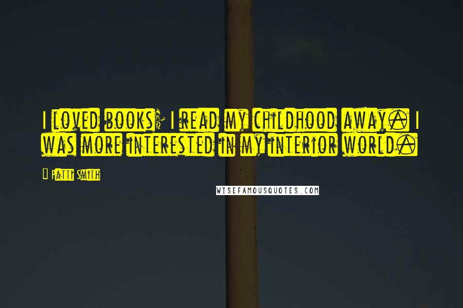 Patti Smith Quotes: I loved books; I read my childhood away. I was more interested in my interior world.