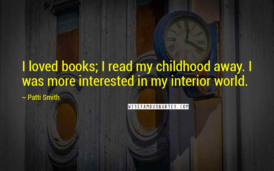 Patti Smith Quotes: I loved books; I read my childhood away. I was more interested in my interior world.