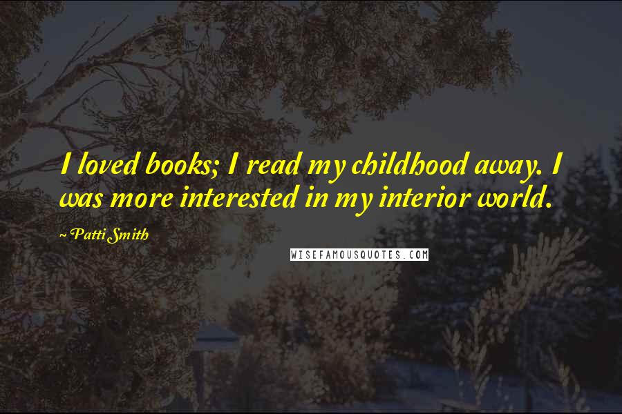 Patti Smith Quotes: I loved books; I read my childhood away. I was more interested in my interior world.